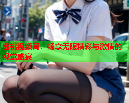 蜜桃视频网：畅享无限精彩与激情的视觉盛宴  第2张