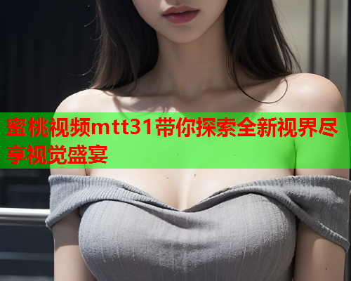 蜜桃视频mtt31带你探索全新视界尽享视觉盛宴  第2张