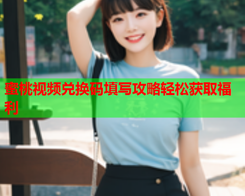 蜜桃视频兑换码填写攻略轻松获取福利  第1张