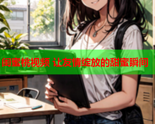 闺蜜桃视频 让友情绽放的甜蜜瞬间  第1张