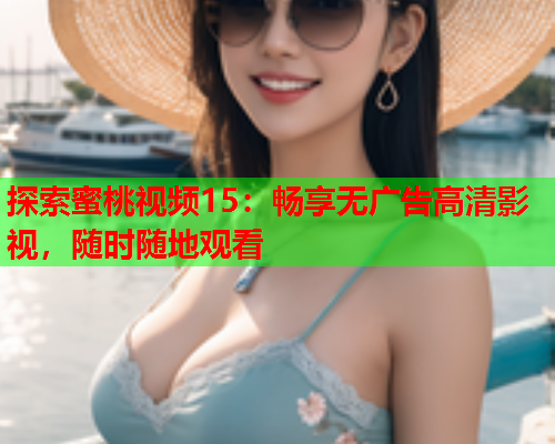 探索蜜桃视频15：畅享无广告高清影视，随时随地观看  第2张