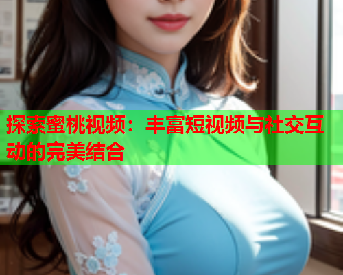 探索蜜桃视频：丰富短视频与社交互动的完美结合  第2张