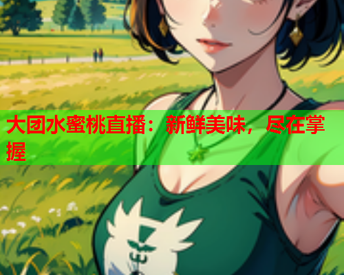 大团水蜜桃直播：新鲜美味，尽在掌握  第1张