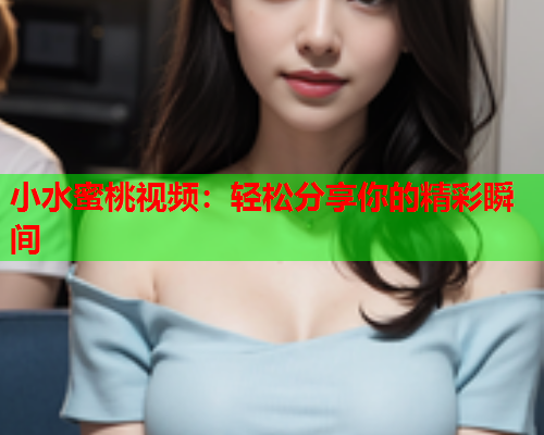 小水蜜桃视频：轻松分享你的精彩瞬间  第1张