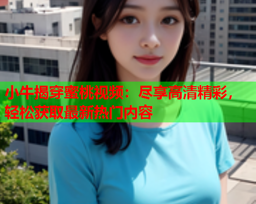 小牛揭穿蜜桃视频：尽享高清精彩，轻松获取最新热门内容  第2张