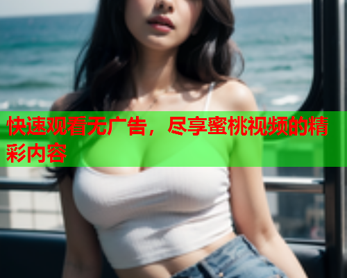 快速观看无广告，尽享蜜桃视频的精彩内容  第1张