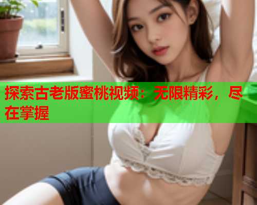 探索古老版蜜桃视频：无限精彩，尽在掌握  第2张