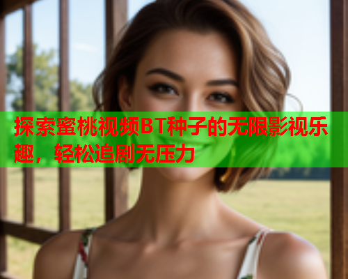 探索蜜桃视频BT种子的无限影视乐趣，轻松追剧无压力  第2张