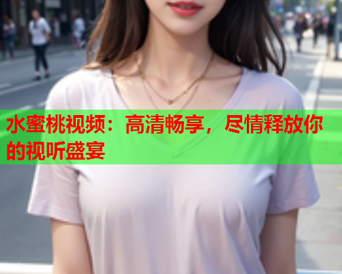 水蜜桃视频：高清畅享，尽情释放你的视听盛宴  第1张