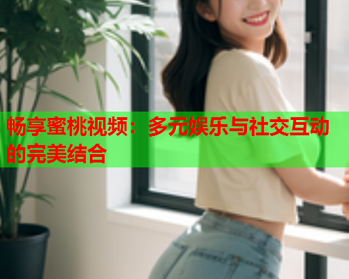 畅享蜜桃视频：多元娱乐与社交互动的完美结合  第1张