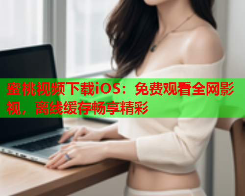 蜜桃视频下载iOS：免费观看全网影视，离线缓存畅享精彩  第2张