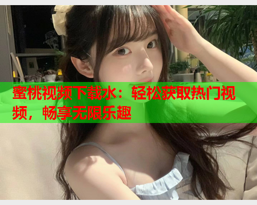 蜜桃视频下载水：轻松获取热门视频，畅享无限乐趣  第1张