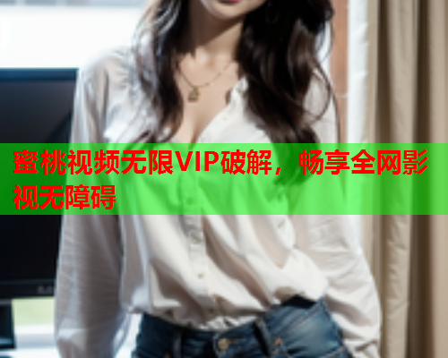 蜜桃视频无限VIP破解，畅享全网影视无障碍  第2张