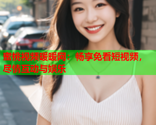 蜜桃视频暖暖网：畅享免看短视频，尽情互动与娱乐  第2张