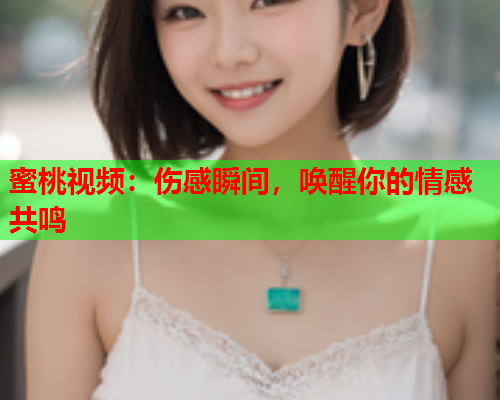 蜜桃视频：伤感瞬间，唤醒你的情感共鸣  第1张